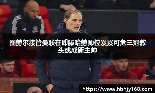 图赫尔接管曼联在即滕哈赫帅位岌岌可危三冠教头或成新主帅