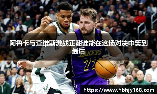 阿鲁卡与查维斯激战正酣谁能在这场对决中笑到最后