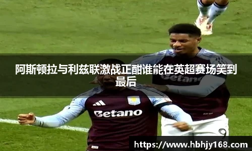 阿斯顿拉与利兹联激战正酣谁能在英超赛场笑到最后
