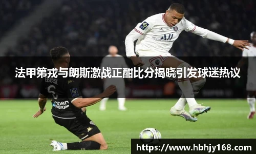 法甲第戎与朗斯激战正酣比分揭晓引发球迷热议