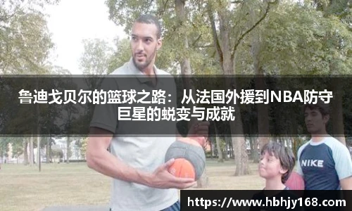 鲁迪戈贝尔的篮球之路：从法国外援到NBA防守巨星的蜕变与成就