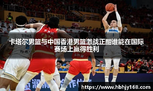 卡塔尔男篮与中国香港男篮激战正酣谁能在国际赛场上赢得胜利